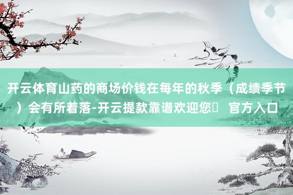 开云体育山药的商场价钱在每年的秋季（成绩季节）会有所着落-开云提款靠谱欢迎您✅ 官方入口