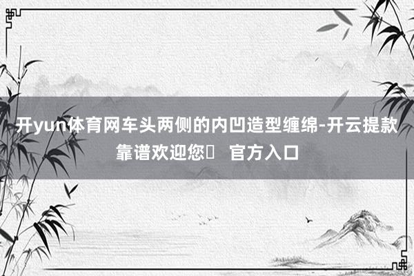 开yun体育网车头两侧的内凹造型缠绵-开云提款靠谱欢迎您✅ 官方入口
