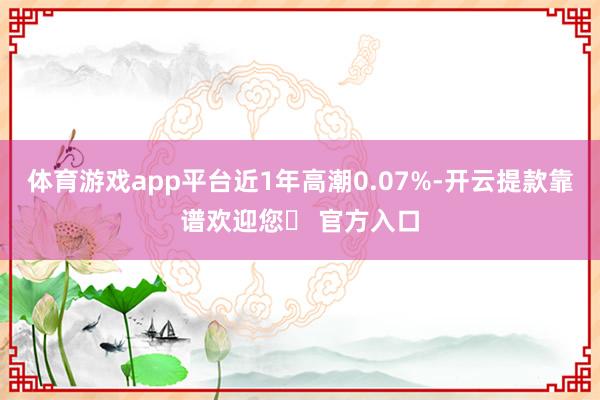 体育游戏app平台近1年高潮0.07%-开云提款靠谱欢迎您✅ 官方入口