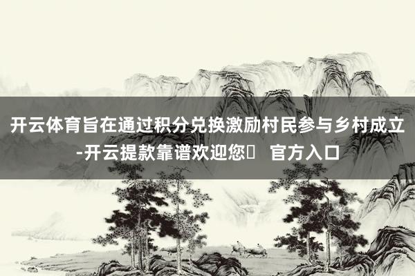 开云体育旨在通过积分兑换激励村民参与乡村成立-开云提款靠谱欢迎您✅ 官方入口