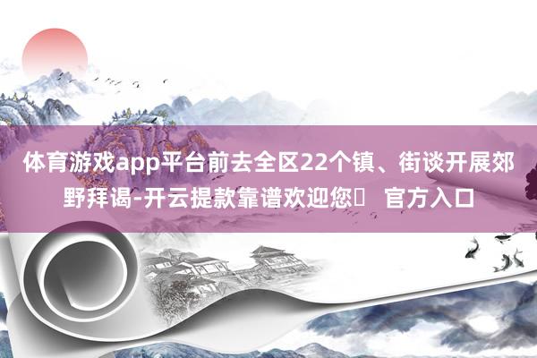 体育游戏app平台前去全区22个镇、街谈开展郊野拜谒-开云提款靠谱欢迎您✅ 官方入口