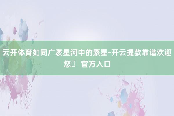 云开体育如同广袤星河中的繁星-开云提款靠谱欢迎您✅ 官方入口