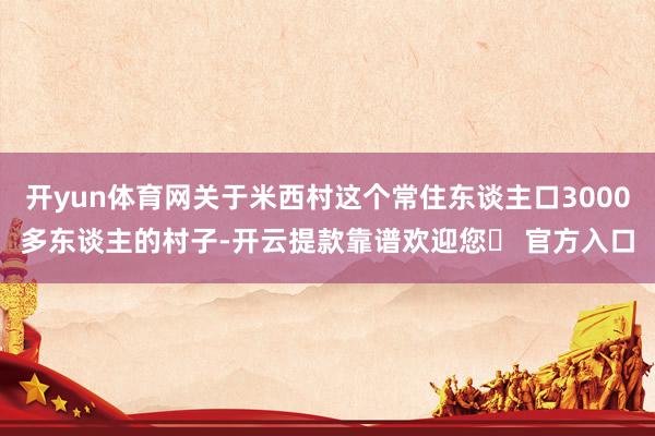 开yun体育网关于米西村这个常住东谈主口3000多东谈主的村子-开云提款靠谱欢迎您✅ 官方入口
