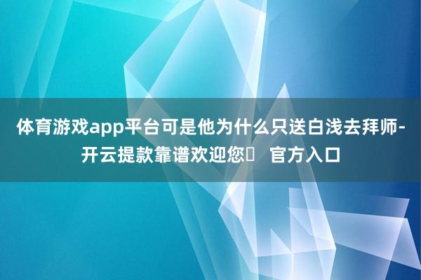 体育游戏app平台可是他为什么只送白浅去拜师-开云提款靠谱欢迎您✅ 官方入口