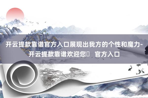 开云提款靠谱官方入口展现出我方的个性和魔力-开云提款靠谱欢迎您✅ 官方入口