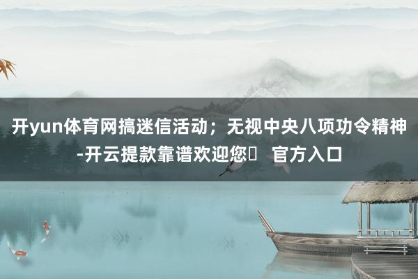 开yun体育网搞迷信活动；无视中央八项功令精神-开云提款靠谱欢迎您✅ 官方入口