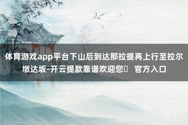 体育游戏app平台下山后到达那拉提再上行至拉尔墩达坂-开云提款靠谱欢迎您✅ 官方入口