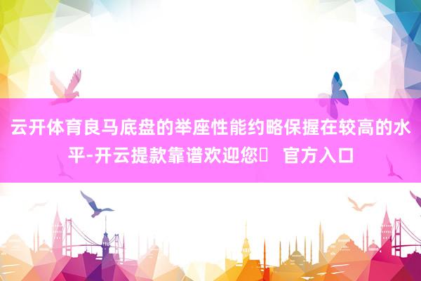 云开体育良马底盘的举座性能约略保握在较高的水平-开云提款靠谱欢迎您✅ 官方入口