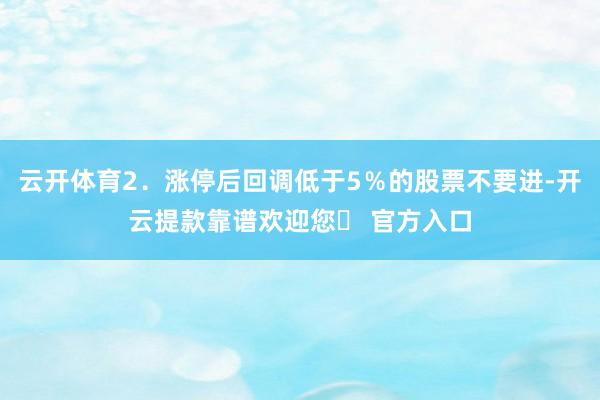 云开体育2.涨停后回调低于5%的股票不要进-开云提款靠谱欢迎您✅ 官方入口