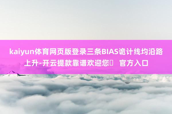 kaiyun体育网页版登录三条BIAS诡计线均沿路上升-开云提款靠谱欢迎您✅ 官方入口