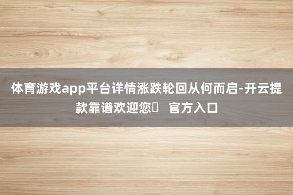 体育游戏app平台详情涨跌轮回从何而启-开云提款靠谱欢迎您✅ 官方入口