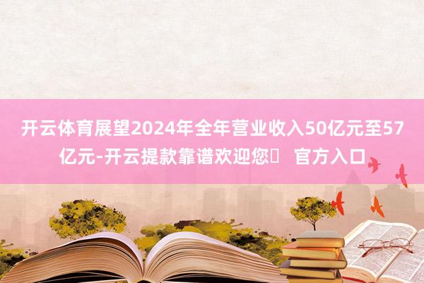 开云体育展望2024年全年营业收入50亿元至57亿元-开云提款靠谱欢迎您✅ 官方入口