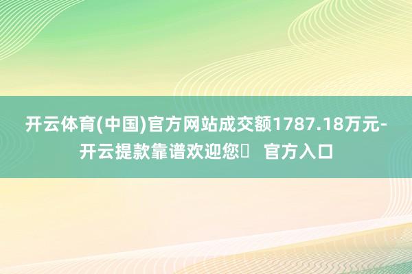 开云体育(中国)官方网站成交额1787.18万元-开云提款靠谱欢迎您✅ 官方入口