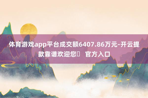 体育游戏app平台成交额6407.86万元-开云提款靠谱欢迎您✅ 官方入口