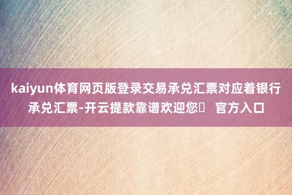kaiyun体育网页版登录交易承兑汇票对应着银行承兑汇票-开云提款靠谱欢迎您✅ 官方入口
