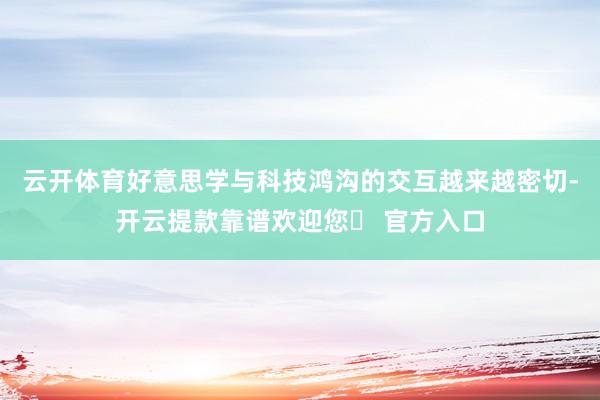 云开体育好意思学与科技鸿沟的交互越来越密切-开云提款靠谱欢迎您✅ 官方入口