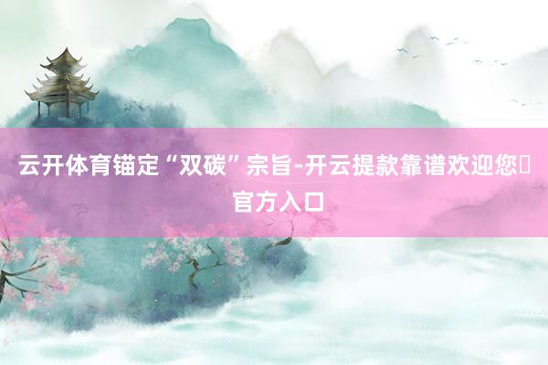 云开体育　　锚定“双碳”宗旨-开云提款靠谱欢迎您✅ 官方入口