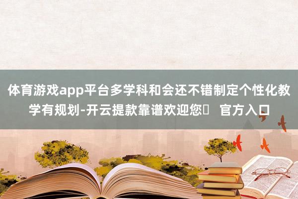 体育游戏app平台多学科和会还不错制定个性化教学有规划-开云提款靠谱欢迎您✅ 官方入口