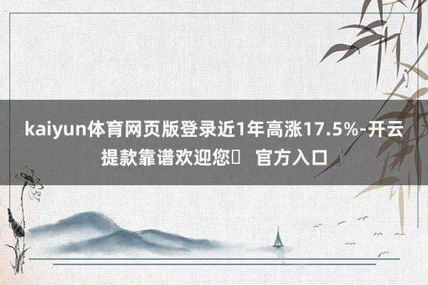 kaiyun体育网页版登录近1年高涨17.5%-开云提款靠谱欢迎您✅ 官方入口
