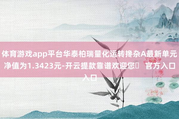 体育游戏app平台华泰柏瑞量化运转搀杂A最新单元净值为1.3423元-开云提款靠谱欢迎您✅ 官方入口
