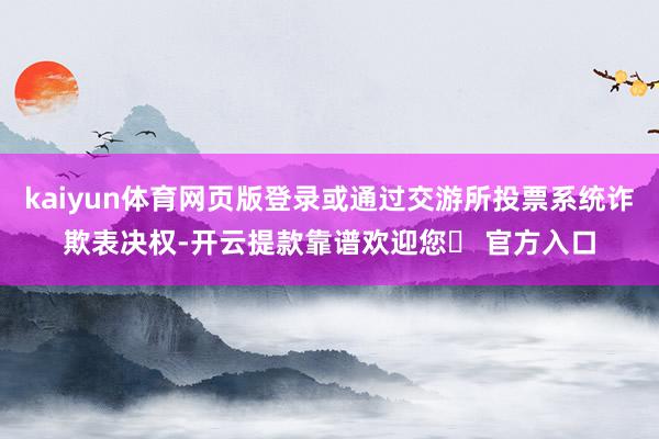 kaiyun体育网页版登录或通过交游所投票系统诈欺表决权-开云提款靠谱欢迎您✅ 官方入口