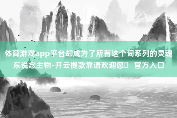 体育游戏app平台却成为了所有这个词系列的灵魂东说念主物-开云提款靠谱欢迎您✅ 官方入口