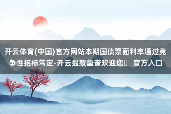 开云体育(中国)官方网站本期国债票面利率通过竞争性招标笃定-开云提款靠谱欢迎您✅ 官方入口