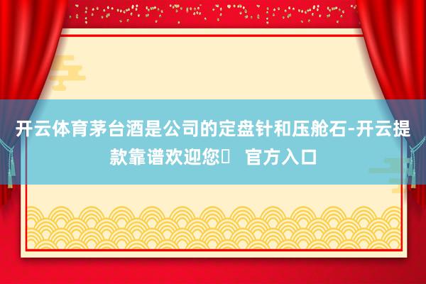 开云体育茅台酒是公司的定盘针和压舱石-开云提款靠谱欢迎您✅ 官方入口