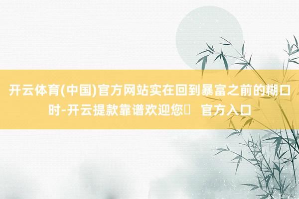 开云体育(中国)官方网站实在回到暴富之前的糊口时-开云提款靠谱欢迎您✅ 官方入口