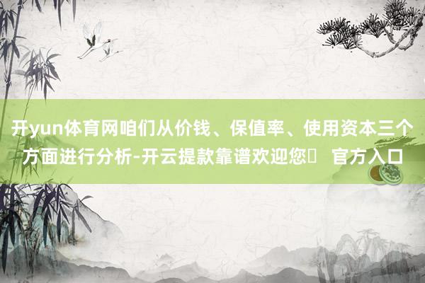 开yun体育网咱们从价钱、保值率、使用资本三个方面进行分析-开云提款靠谱欢迎您✅ 官方入口
