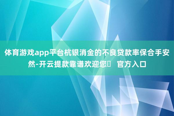 体育游戏app平台杭银消金的不良贷款率保合手安然-开云提款靠谱欢迎您✅ 官方入口