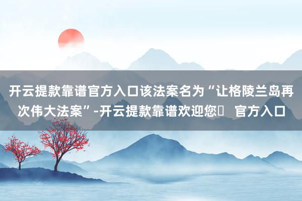 开云提款靠谱官方入口该法案名为“让格陵兰岛再次伟大法案”-开云提款靠谱欢迎您✅ 官方入口
