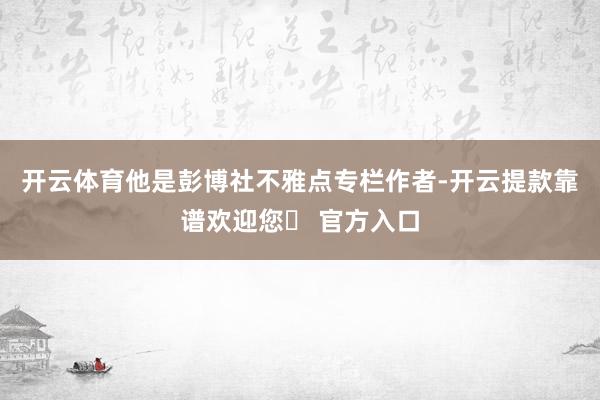 开云体育他是彭博社不雅点专栏作者-开云提款靠谱欢迎您✅ 官方入口