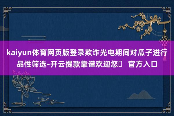 kaiyun体育网页版登录欺诈光电期间对瓜子进行品性筛选-开云提款靠谱欢迎您✅ 官方入口