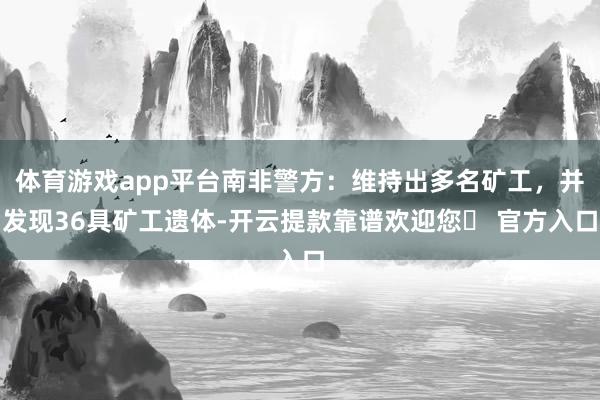 体育游戏app平台南非警方：维持出多名矿工，并发现36具矿工遗体-开云提款靠谱欢迎您✅ 官方入口