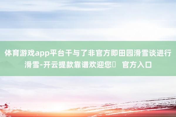 体育游戏app平台干与了非官方即田园滑雪谈进行滑雪-开云提款靠谱欢迎您✅ 官方入口