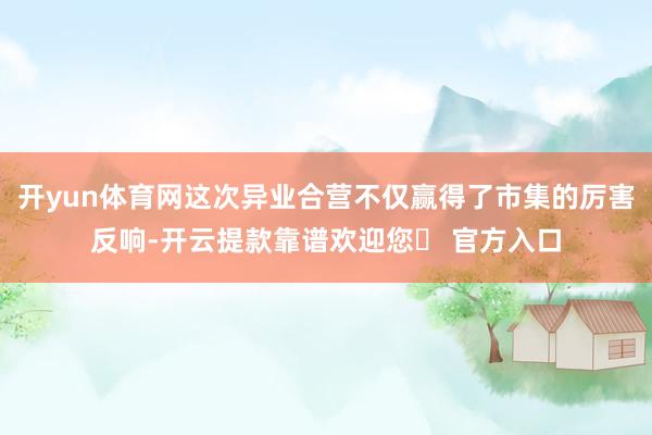 开yun体育网这次异业合营不仅赢得了市集的厉害反响-开云提款靠谱欢迎您✅ 官方入口