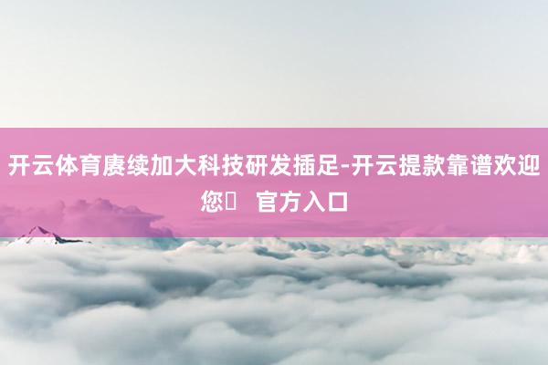 开云体育赓续加大科技研发插足-开云提款靠谱欢迎您✅ 官方入口