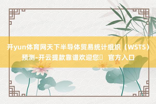 开yun体育网天下半导体贸易统计组织（WSTS）预测-开云提款靠谱欢迎您✅ 官方入口