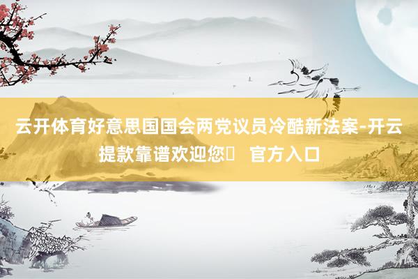 云开体育好意思国国会两党议员冷酷新法案-开云提款靠谱欢迎您✅ 官方入口