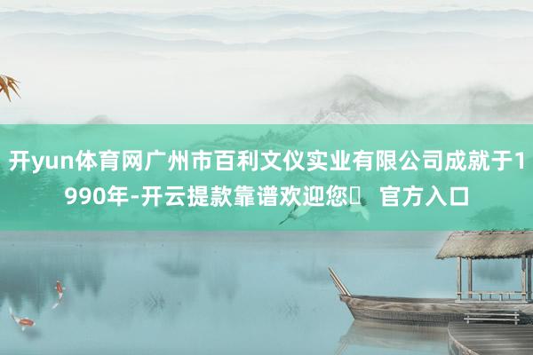 开yun体育网广州市百利文仪实业有限公司成就于1990年-开云提款靠谱欢迎您✅ 官方入口