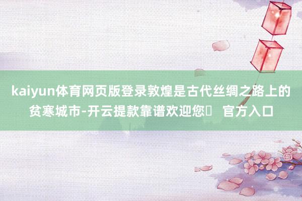 kaiyun体育网页版登录敦煌是古代丝绸之路上的贫寒城市-开云提款靠谱欢迎您✅ 官方入口