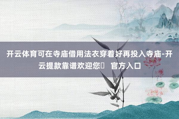 开云体育可在寺庙借用法衣穿着好再投入寺庙-开云提款靠谱欢迎您✅ 官方入口