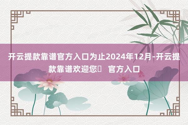 开云提款靠谱官方入口为止2024年12月-开云提款靠谱欢迎您✅ 官方入口