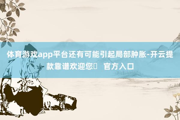 体育游戏app平台还有可能引起局部肿胀-开云提款靠谱欢迎您✅ 官方入口