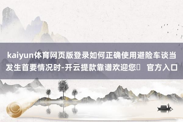 kaiyun体育网页版登录如何正确使用避险车谈当发生首要情况时-开云提款靠谱欢迎您✅ 官方入口