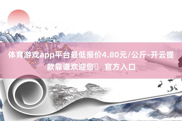 体育游戏app平台最低报价4.80元/公斤-开云提款靠谱欢迎您✅ 官方入口