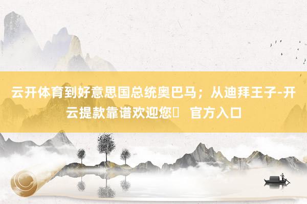 云开体育到好意思国总统奥巴马；从迪拜王子-开云提款靠谱欢迎您✅ 官方入口