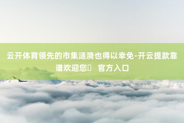 云开体育领先的市集涟漪也得以幸免-开云提款靠谱欢迎您✅ 官方入口