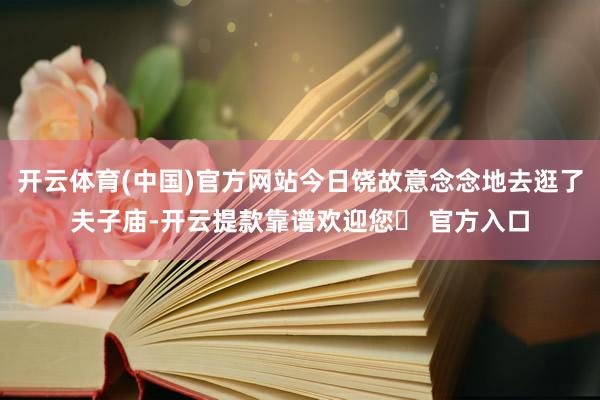 开云体育(中国)官方网站今日饶故意念念地去逛了夫子庙-开云提款靠谱欢迎您✅ 官方入口